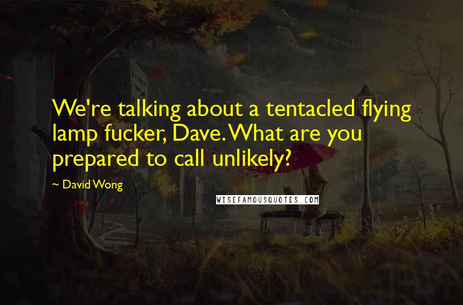 David Wong Quotes: We're talking about a tentacled flying lamp fucker, Dave. What are you prepared to call unlikely?
