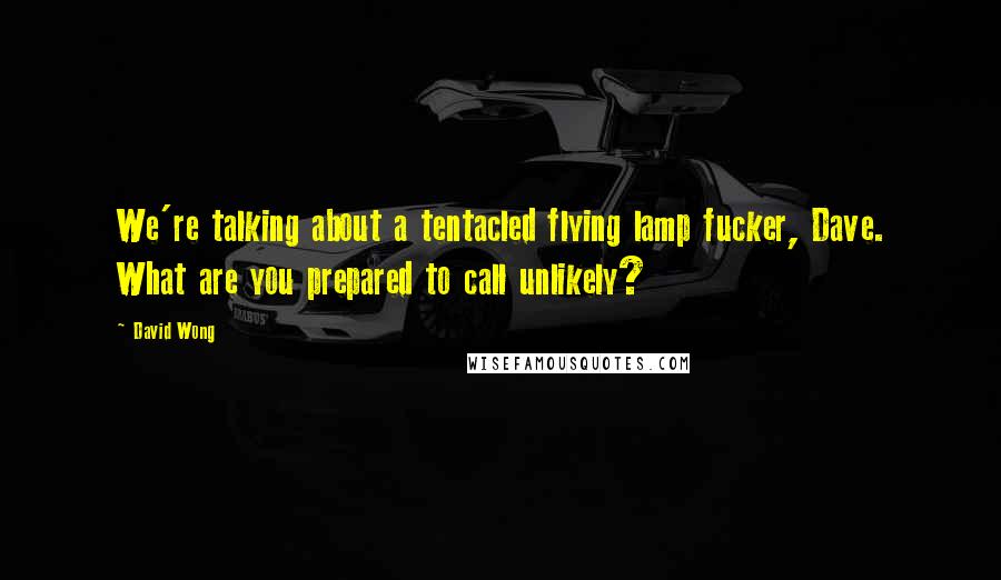 David Wong Quotes: We're talking about a tentacled flying lamp fucker, Dave. What are you prepared to call unlikely?