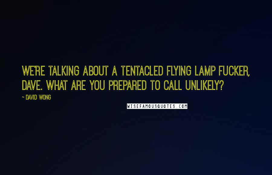 David Wong Quotes: We're talking about a tentacled flying lamp fucker, Dave. What are you prepared to call unlikely?