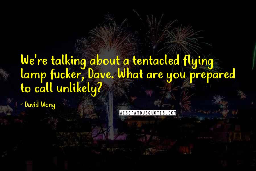 David Wong Quotes: We're talking about a tentacled flying lamp fucker, Dave. What are you prepared to call unlikely?