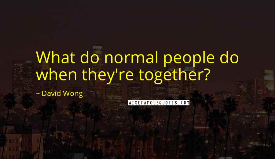 David Wong Quotes: What do normal people do when they're together?