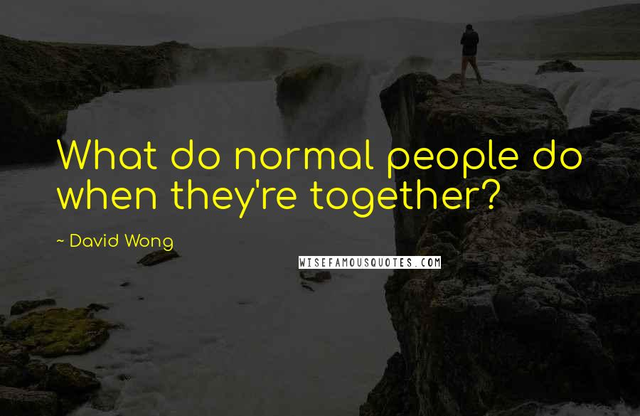 David Wong Quotes: What do normal people do when they're together?