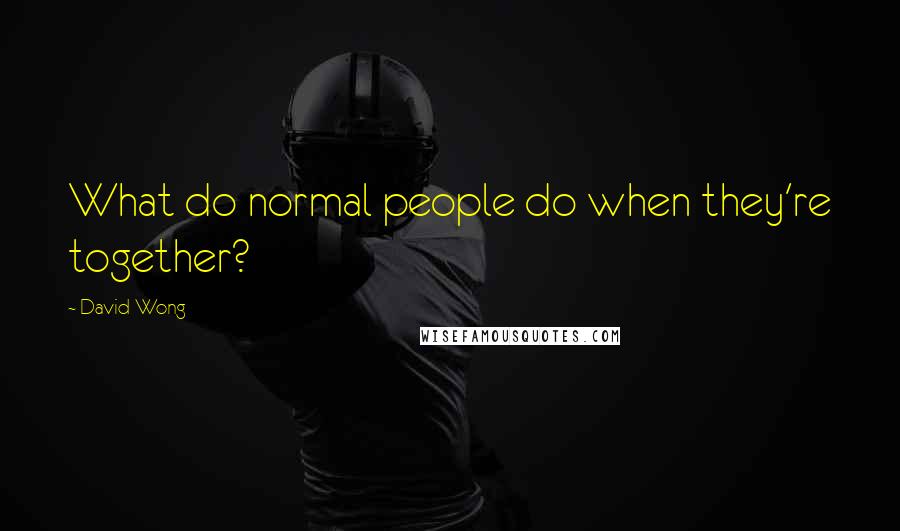 David Wong Quotes: What do normal people do when they're together?