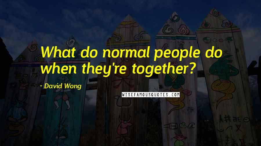 David Wong Quotes: What do normal people do when they're together?