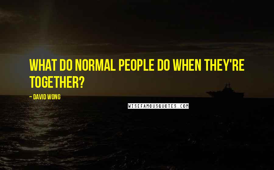 David Wong Quotes: What do normal people do when they're together?