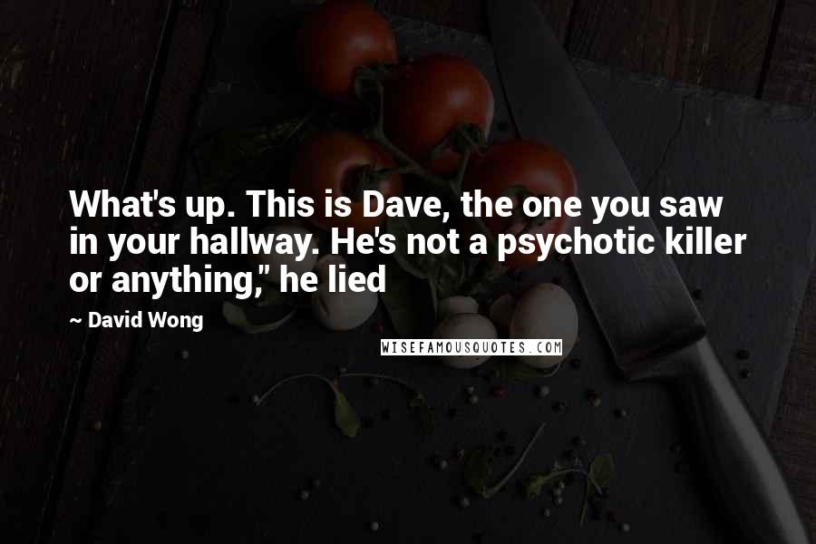 David Wong Quotes: What's up. This is Dave, the one you saw in your hallway. He's not a psychotic killer or anything," he lied
