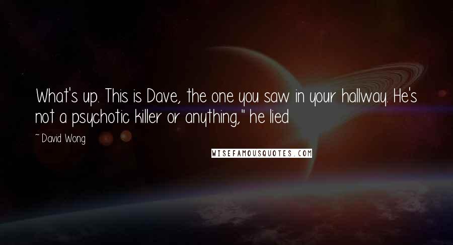 David Wong Quotes: What's up. This is Dave, the one you saw in your hallway. He's not a psychotic killer or anything," he lied