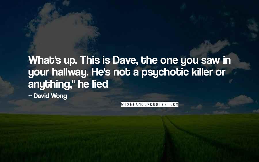 David Wong Quotes: What's up. This is Dave, the one you saw in your hallway. He's not a psychotic killer or anything," he lied