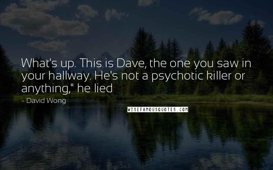 David Wong Quotes: What's up. This is Dave, the one you saw in your hallway. He's not a psychotic killer or anything," he lied