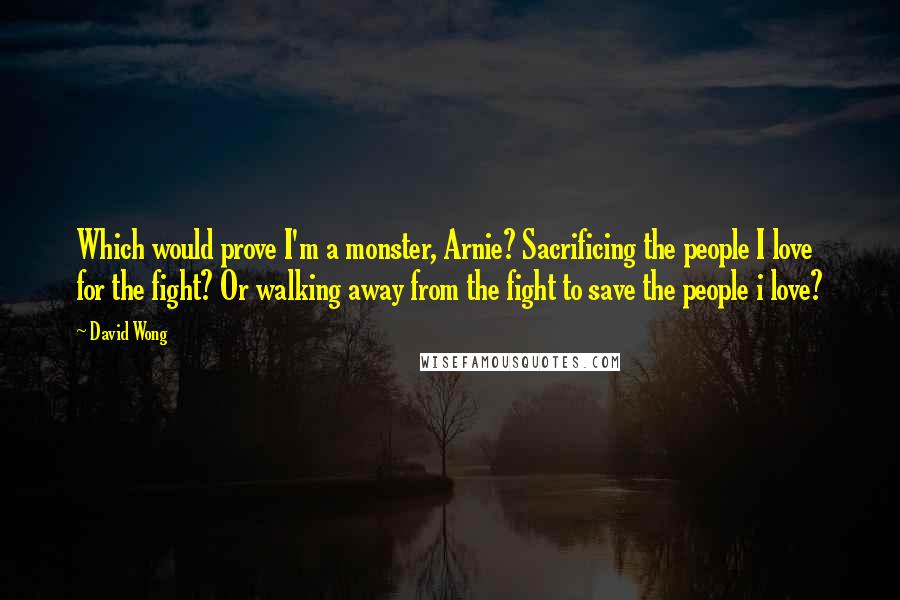 David Wong Quotes: Which would prove I'm a monster, Arnie? Sacrificing the people I love for the fight? Or walking away from the fight to save the people i love?