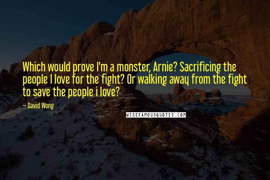 David Wong Quotes: Which would prove I'm a monster, Arnie? Sacrificing the people I love for the fight? Or walking away from the fight to save the people i love?