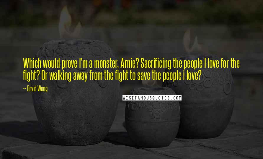 David Wong Quotes: Which would prove I'm a monster, Arnie? Sacrificing the people I love for the fight? Or walking away from the fight to save the people i love?