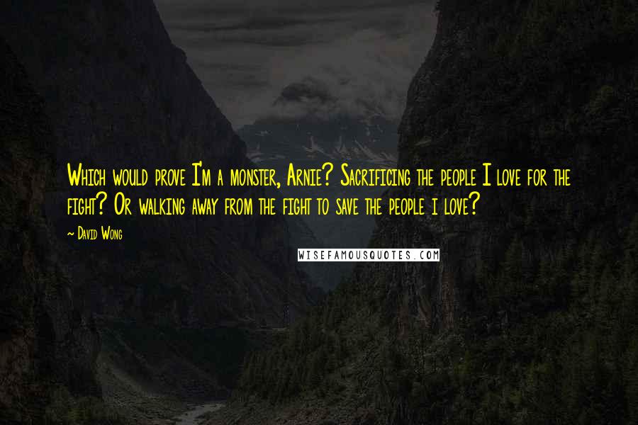 David Wong Quotes: Which would prove I'm a monster, Arnie? Sacrificing the people I love for the fight? Or walking away from the fight to save the people i love?