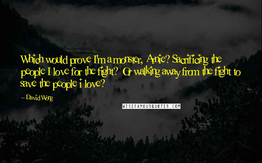 David Wong Quotes: Which would prove I'm a monster, Arnie? Sacrificing the people I love for the fight? Or walking away from the fight to save the people i love?