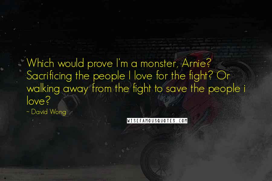 David Wong Quotes: Which would prove I'm a monster, Arnie? Sacrificing the people I love for the fight? Or walking away from the fight to save the people i love?