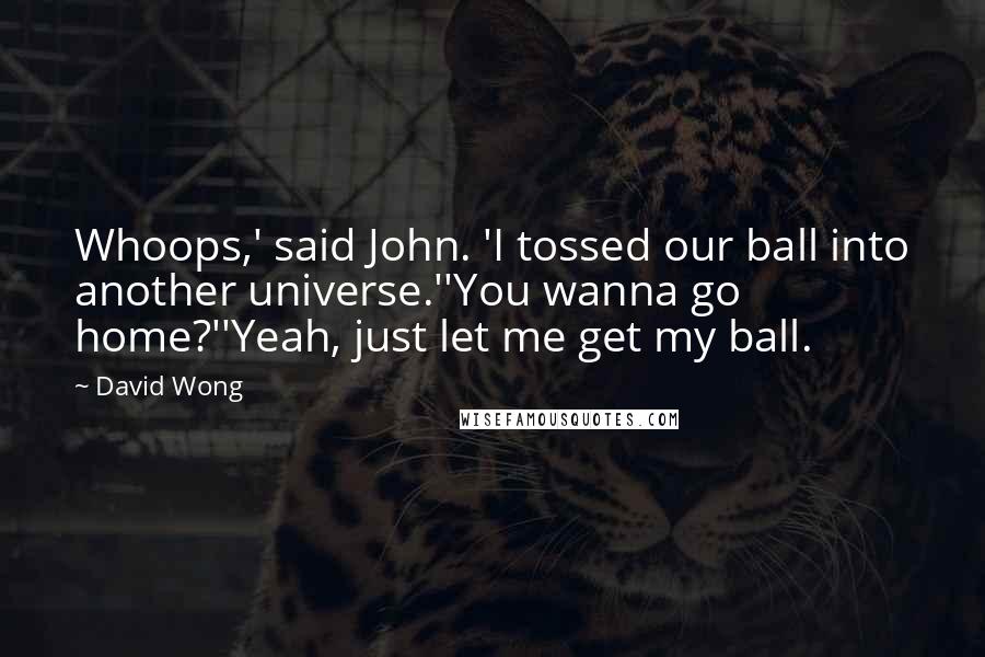 David Wong Quotes: Whoops,' said John. 'I tossed our ball into another universe.''You wanna go home?''Yeah, just let me get my ball.