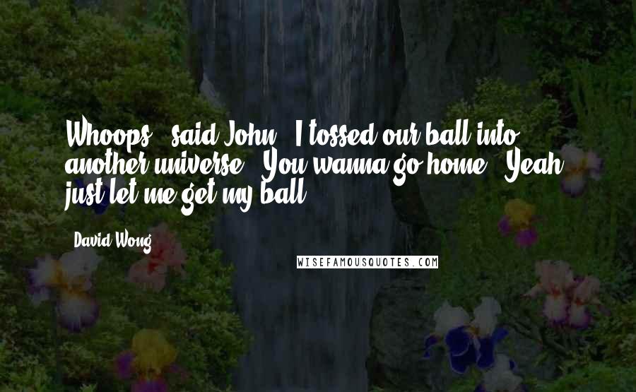 David Wong Quotes: Whoops,' said John. 'I tossed our ball into another universe.''You wanna go home?''Yeah, just let me get my ball.