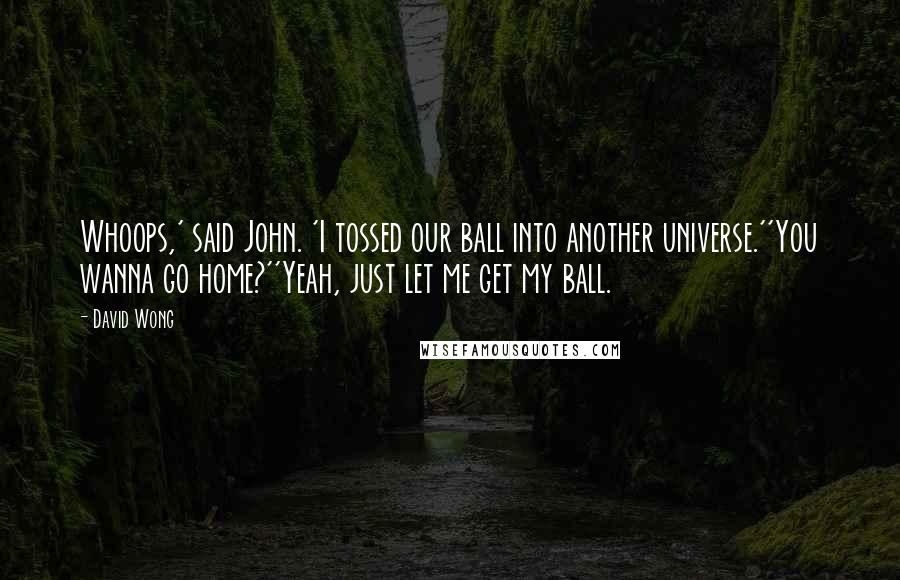 David Wong Quotes: Whoops,' said John. 'I tossed our ball into another universe.''You wanna go home?''Yeah, just let me get my ball.