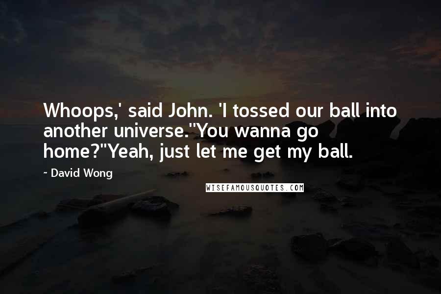 David Wong Quotes: Whoops,' said John. 'I tossed our ball into another universe.''You wanna go home?''Yeah, just let me get my ball.