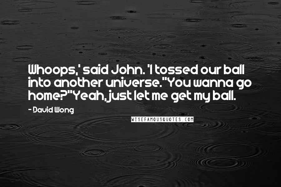 David Wong Quotes: Whoops,' said John. 'I tossed our ball into another universe.''You wanna go home?''Yeah, just let me get my ball.