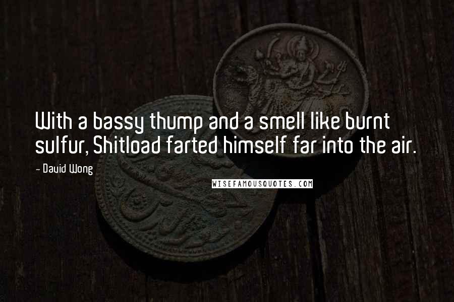 David Wong Quotes: With a bassy thump and a smell like burnt sulfur, Shitload farted himself far into the air.