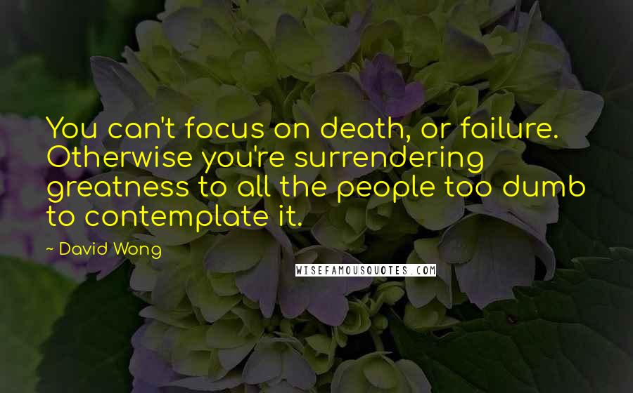 David Wong Quotes: You can't focus on death, or failure. Otherwise you're surrendering greatness to all the people too dumb to contemplate it.