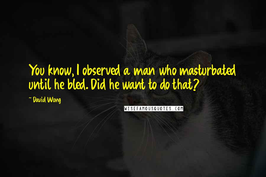 David Wong Quotes: You know, I observed a man who masturbated until he bled. Did he want to do that?
