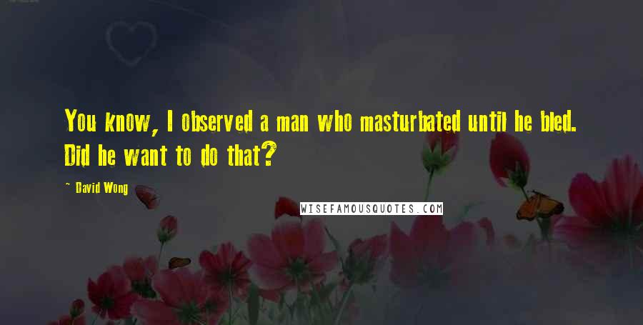 David Wong Quotes: You know, I observed a man who masturbated until he bled. Did he want to do that?