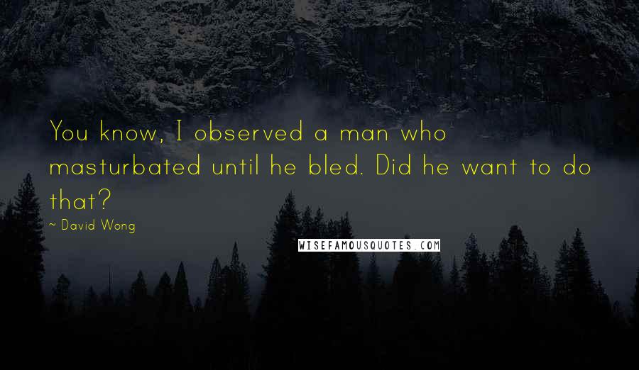 David Wong Quotes: You know, I observed a man who masturbated until he bled. Did he want to do that?
