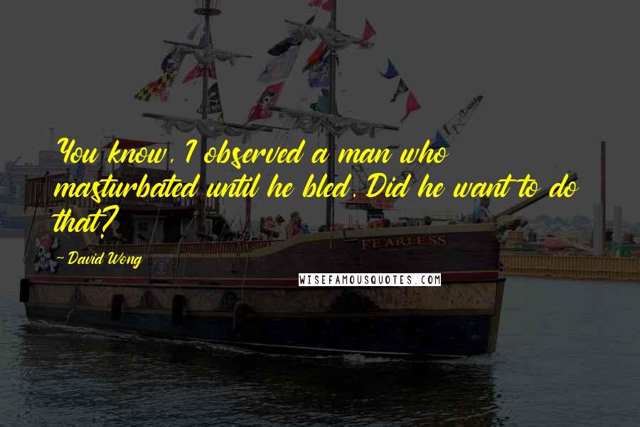David Wong Quotes: You know, I observed a man who masturbated until he bled. Did he want to do that?