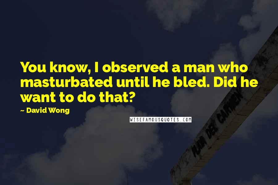 David Wong Quotes: You know, I observed a man who masturbated until he bled. Did he want to do that?