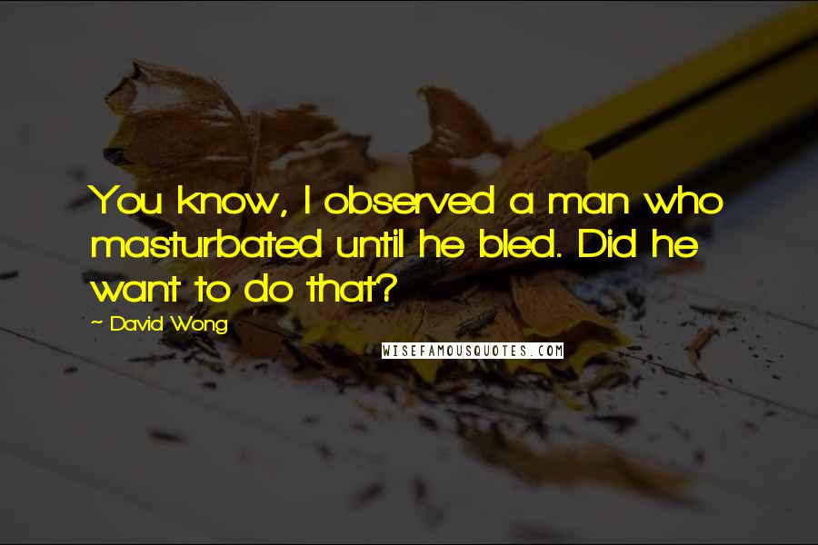 David Wong Quotes: You know, I observed a man who masturbated until he bled. Did he want to do that?