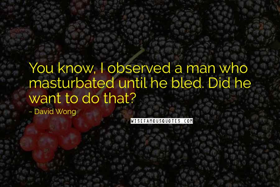 David Wong Quotes: You know, I observed a man who masturbated until he bled. Did he want to do that?