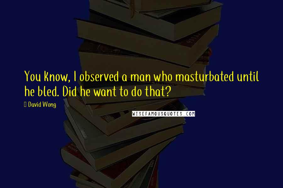 David Wong Quotes: You know, I observed a man who masturbated until he bled. Did he want to do that?