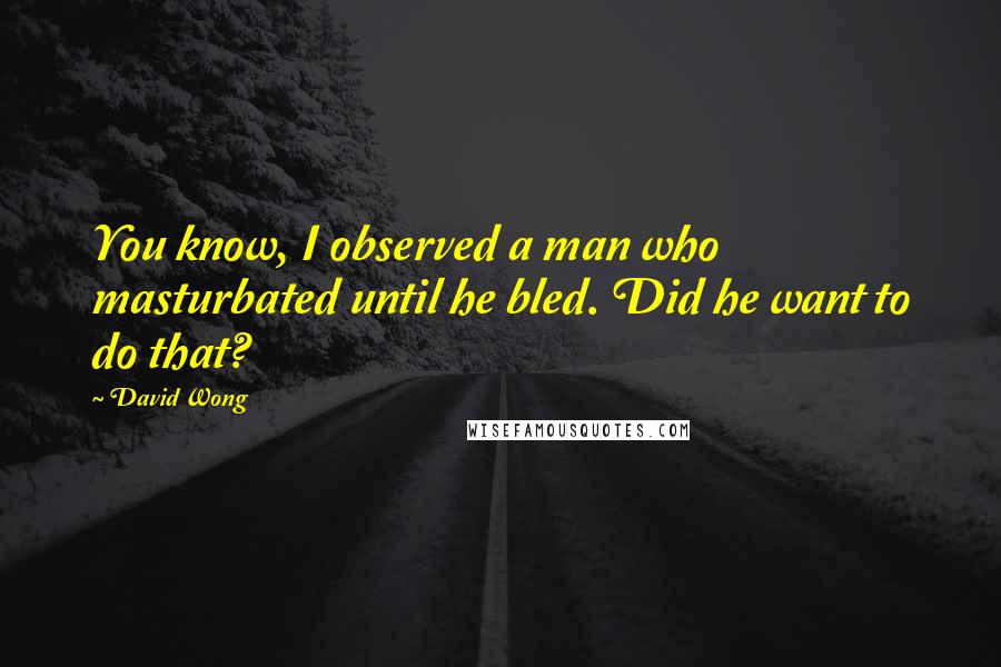 David Wong Quotes: You know, I observed a man who masturbated until he bled. Did he want to do that?