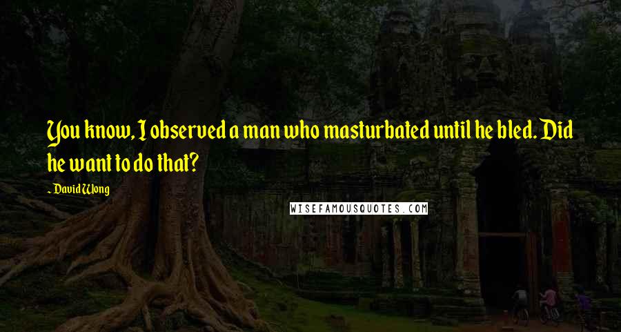 David Wong Quotes: You know, I observed a man who masturbated until he bled. Did he want to do that?