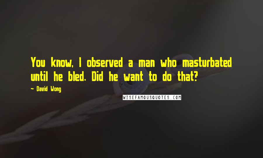 David Wong Quotes: You know, I observed a man who masturbated until he bled. Did he want to do that?
