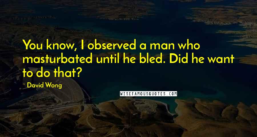 David Wong Quotes: You know, I observed a man who masturbated until he bled. Did he want to do that?