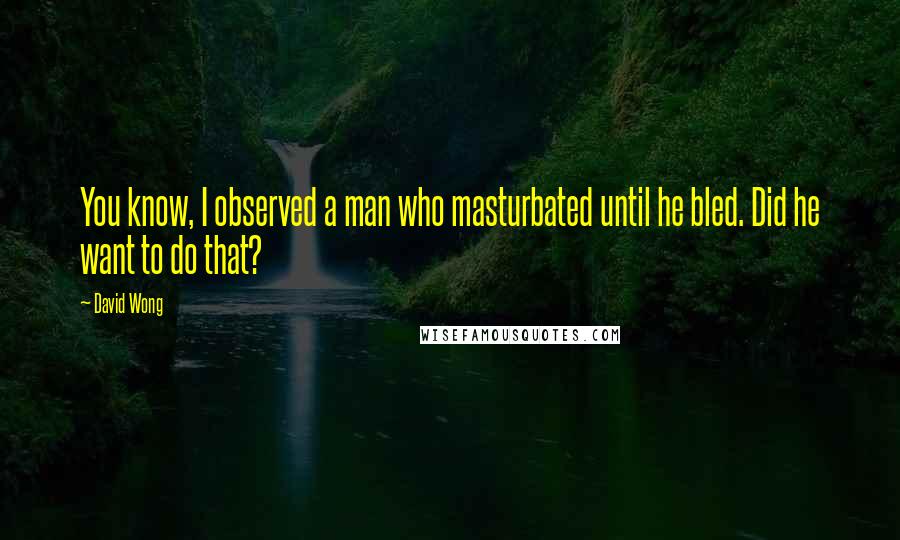 David Wong Quotes: You know, I observed a man who masturbated until he bled. Did he want to do that?