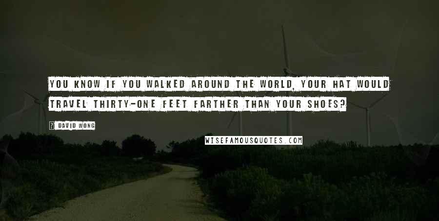 David Wong Quotes: You know if you walked around the world, your hat would travel thirty-one feet farther than your shoes?