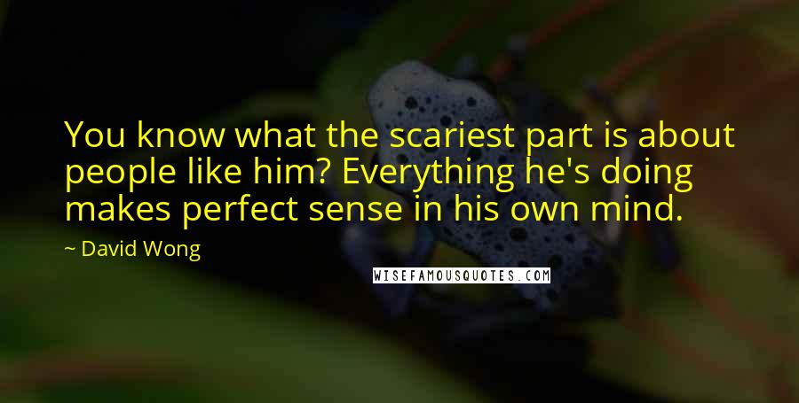 David Wong Quotes: You know what the scariest part is about people like him? Everything he's doing makes perfect sense in his own mind.