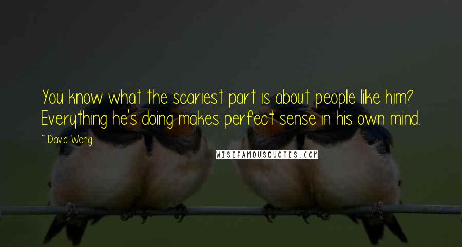 David Wong Quotes: You know what the scariest part is about people like him? Everything he's doing makes perfect sense in his own mind.
