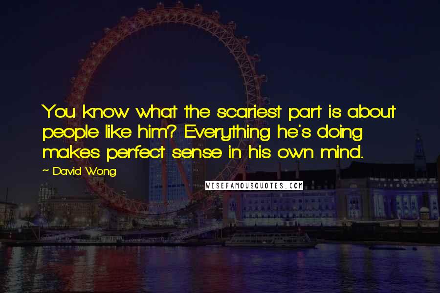 David Wong Quotes: You know what the scariest part is about people like him? Everything he's doing makes perfect sense in his own mind.