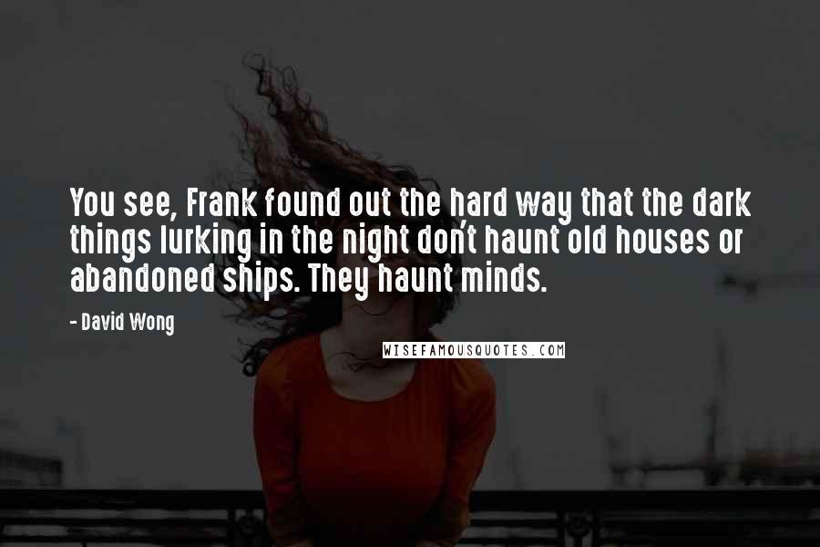 David Wong Quotes: You see, Frank found out the hard way that the dark things lurking in the night don't haunt old houses or abandoned ships. They haunt minds.