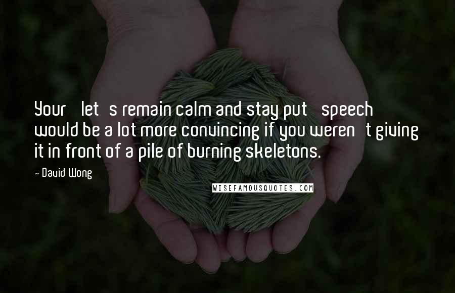 David Wong Quotes: Your 'let's remain calm and stay put' speech would be a lot more convincing if you weren't giving it in front of a pile of burning skeletons.