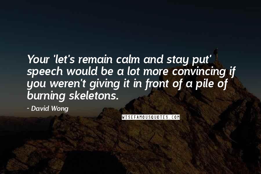 David Wong Quotes: Your 'let's remain calm and stay put' speech would be a lot more convincing if you weren't giving it in front of a pile of burning skeletons.