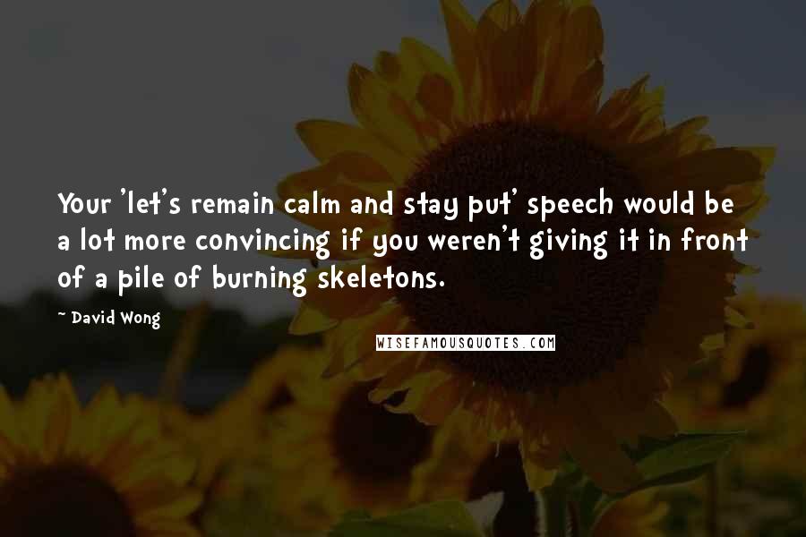 David Wong Quotes: Your 'let's remain calm and stay put' speech would be a lot more convincing if you weren't giving it in front of a pile of burning skeletons.