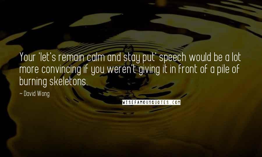 David Wong Quotes: Your 'let's remain calm and stay put' speech would be a lot more convincing if you weren't giving it in front of a pile of burning skeletons.