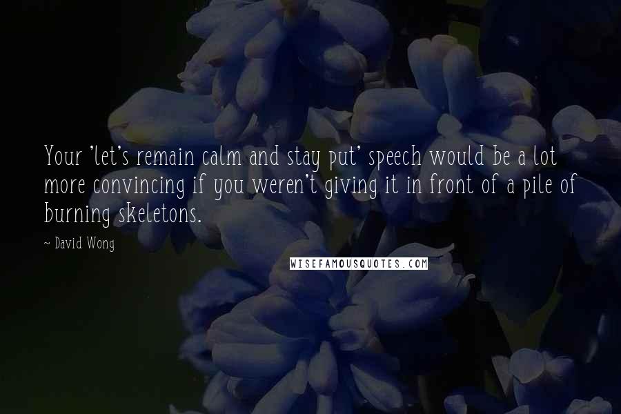 David Wong Quotes: Your 'let's remain calm and stay put' speech would be a lot more convincing if you weren't giving it in front of a pile of burning skeletons.