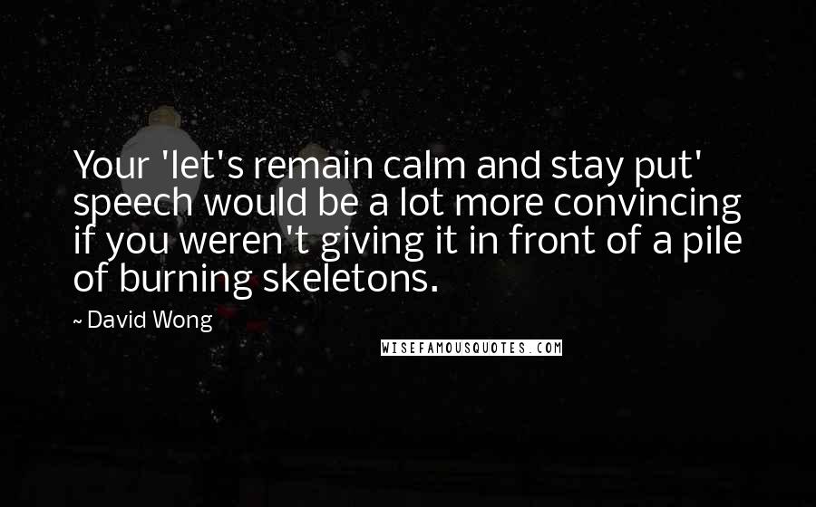 David Wong Quotes: Your 'let's remain calm and stay put' speech would be a lot more convincing if you weren't giving it in front of a pile of burning skeletons.